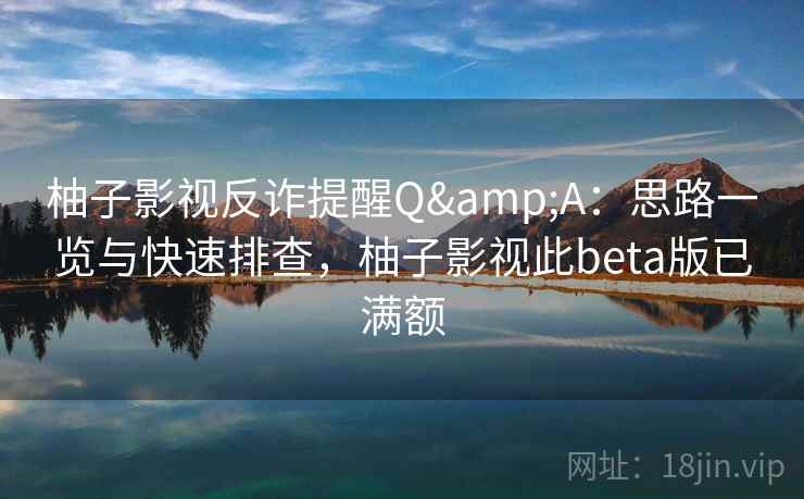 柚子影视反诈提醒Q&A：思路一览与快速排查，柚子影视此beta版已满额