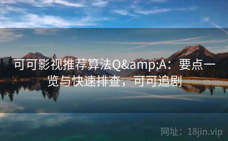 可可影视推荐算法Q&A:要点一览与快速排查,可可追剧 可可影视推荐算法Q&A:要点一览与快速排查,可可追剧