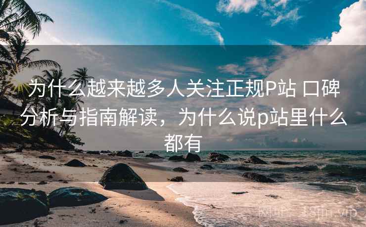 为什么越来越多人关注正规P站 口碑分析与指南解读,为什么说p站里什么都有 为什么越来越多人关注正规P站 口碑分析与指南解读,为什么说p站里什么都有