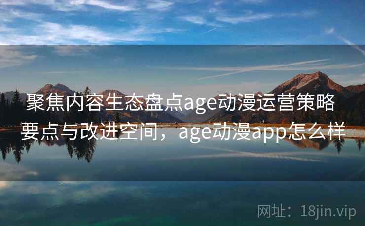 聚焦内容生态盘点age动漫运营策略 要点与改进空间，age动漫app怎么样
