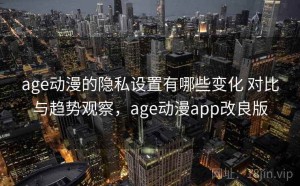 age动漫的隐私设置有哪些变化 对比与趋势观察，age动漫app改良版