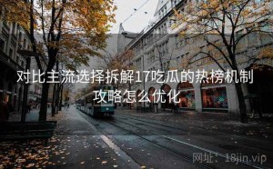 对比主流选择拆解17吃瓜的热榜机制 攻略怎么优化