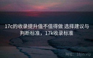 17c的收录提升值不值得做 选择建议与判断标准，17k收录标准