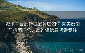 资讯平台反诈提醒到底如何 真实反馈与指南汇总，反诈骗信息咨询专线