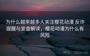 为什么越来越多人关注樱花动漫 反诈提醒与复盘解读，樱花动漫为什么有风险