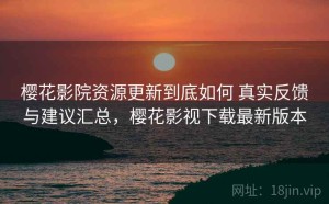 樱花影院资源更新到底如何 真实反馈与建议汇总，樱花影视下载最新版本