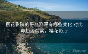 樱花影院的平台测评有哪些变化 对比与趋势观察，樱花影厅