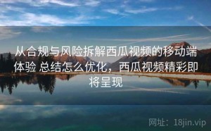 从合规与风险拆解西瓜视频的移动端体验 总结怎么优化，西瓜视频精彩即将呈现
