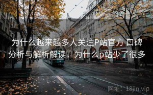 为什么越来越多人关注P站官方 口碑分析与解析解读，为什么p站少了很多