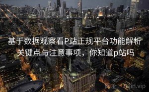 基于数据观察看P站正规平台功能解析 关键点与注意事项，你知道p站吗