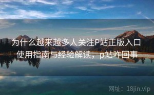 为什么越来越多人关注P站正版入口 使用指南与经验解读，p站咋回事