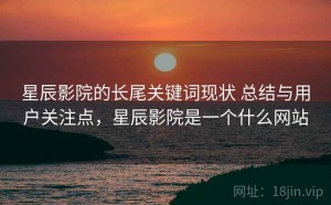 星辰影院的长尾关键词现状 总结与用户关注点，星辰影院是一个什么网站