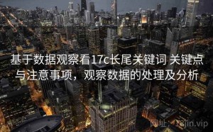 基于数据观察看17c长尾关键词 关键点与注意事项，观察数据的处理及分析
