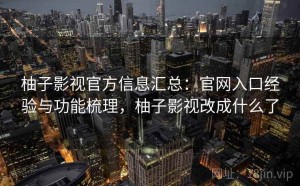 柚子影视官方信息汇总：官网入口经验与功能梳理，柚子影视改成什么了