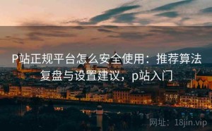 P站正规平台怎么安全使用：推荐算法复盘与设置建议，p站入门