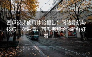 西瓜视频使用体验报告：网站导航与技巧一次讲清，西瓜视频给你新鲜好看