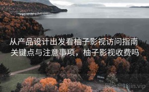 从产品设计出发看柚子影视访问指南 关键点与注意事项，柚子影视收费吗