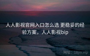 人人影视官网入口怎么选 更稳妥的经验方案，人人影视bip