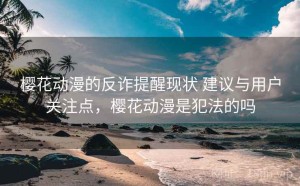 樱花动漫的反诈提醒现状 建议与用户关注点，樱花动漫是犯法的吗