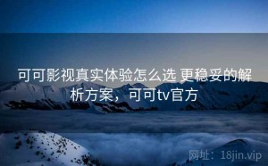 可可影视真实体验怎么选 更稳妥的解析方案，可可tv官方