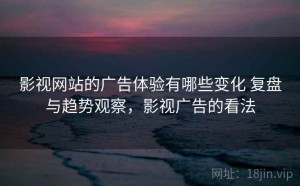 影视网站的广告体验有哪些变化 复盘与趋势观察，影视广告的看法