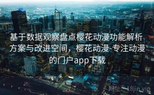 基于数据观察盘点樱花动漫功能解析 方案与改进空间，樱花动漫-专注动漫的门户app下载