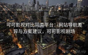 可可影视对比同类平台：网站导航差异与方案建议，可可影视剧场