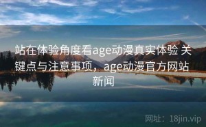 站在体验角度看age动漫真实体验 关键点与注意事项，age动漫官方网站 新闻