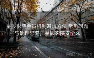 星辰影院会员机制避坑方法 常见问题与处理思路，星辰影院安全么