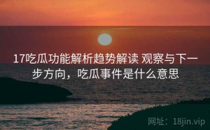 17吃瓜功能解析趋势解读 观察与下一步方向，吃瓜事件是什么意思
