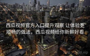 西瓜视频官方入口提升观察 让体验更顺畅的做法，西瓜视频给你新鲜好看