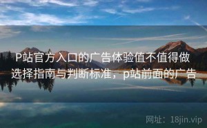 P站官方入口的广告体验值不值得做 选择指南与判断标准，p站前面的广告