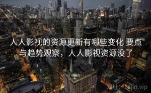 人人影视的资源更新有哪些变化 要点与趋势观察，人人影视资源没了