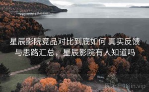 星辰影院竞品对比到底如何 真实反馈与思路汇总，星辰影院有人知道吗