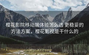 樱花影院移动端体验怎么选 更稳妥的方法方案，樱花影视是干什么的