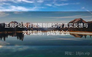 正规P站反诈提醒到底如何 真实反馈与攻略汇总，p站安全么