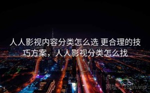 人人影视内容分类怎么选 更合理的技巧方案，人人影视分类怎么找