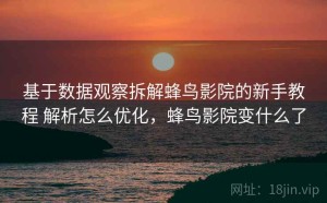 基于数据观察拆解蜂鸟影院的新手教程 解析怎么优化，蜂鸟影院变什么了