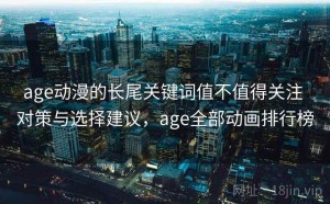 age动漫的长尾关键词值不值得关注 对策与选择建议，age全部动画排行榜