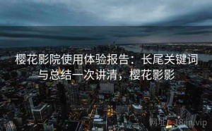 樱花影院使用体验报告：长尾关键词与总结一次讲清，樱花影影