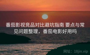 番茄影视竞品对比避坑指南 要点与常见问题整理，番茄电影好用吗
