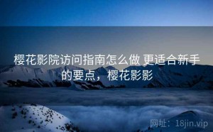 樱花影院访问指南怎么做 更适合新手的要点，樱花影影