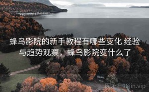 蜂鸟影院的新手教程有哪些变化 经验与趋势观察，蜂鸟影院变什么了