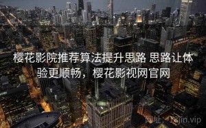 樱花影院推荐算法提升思路 思路让体验更顺畅，樱花影视网官网