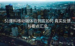 51爆料移动端体验到底如何 真实反馈与要点汇总