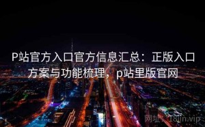 P站官方入口官方信息汇总：正版入口方案与功能梳理，p站里版官网