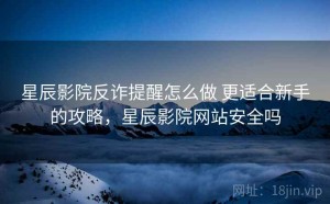 星辰影院反诈提醒怎么做 更适合新手的攻略，星辰影院网站安全吗