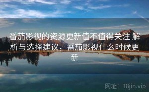 番茄影视的资源更新值不值得关注 解析与选择建议，番茄影视什么时候更新