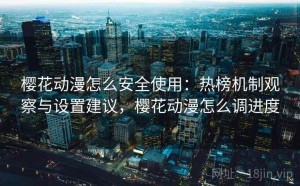樱花动漫怎么安全使用：热榜机制观察与设置建议，樱花动漫怎么调进度