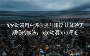 age动漫用户评价提升建议 让体验更顺畅的做法，age动漫app评论